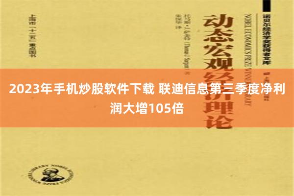 2023年手机炒股软件下载 联迪信息第三季度净利润大增105倍