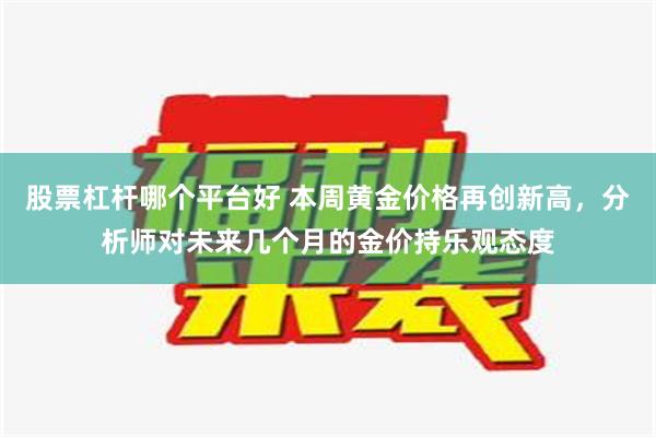 股票杠杆哪个平台好 本周黄金价格再创新高，分析师对未来几个月的金价持乐观态度