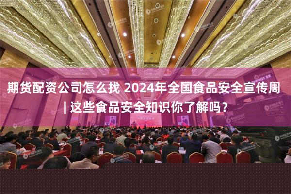 期货配资公司怎么找 2024年全国食品安全宣传周 | 这些食品安全知识你了解吗？