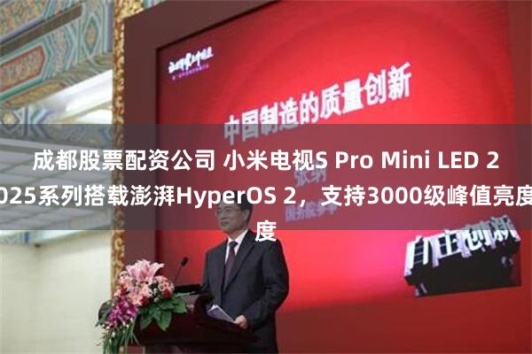 成都股票配资公司 小米电视S Pro Mini LED 2025系列搭载澎湃HyperOS 2，支持3000级峰值亮度