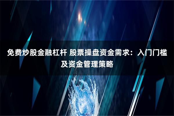 免费炒股金融杠杆 股票操盘资金需求：入门门槛及资金管理策略