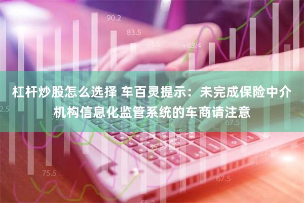 杠杆炒股怎么选择 车百灵提示：未完成保险中介机构信息化监管系统的车商请注意