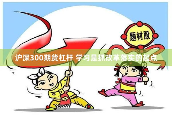 沪深300期货杠杆 学习是抓改革落实的起点