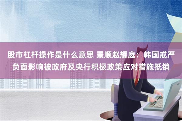 股市杠杆操作是什么意思 景顺赵耀庭：韩国戒严负面影响被政府及央行积极政策应对措施抵销