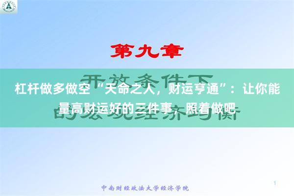 杠杆做多做空 “天命之人，财运亨通”：让你能量高财运好的三件事，照着做吧