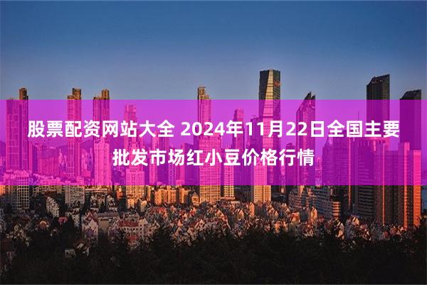 股票配资网站大全 2024年11月22日全国主要批发市场红小豆价格行情