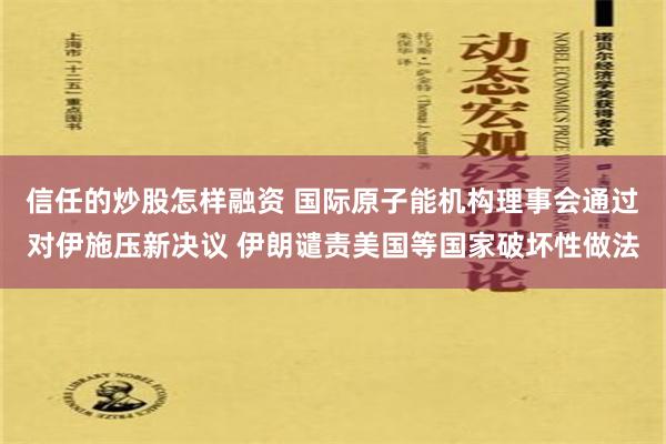 信任的炒股怎样融资 国际原子能机构理事会通过对伊施压新决议 伊朗谴责美国等国家破坏性做法