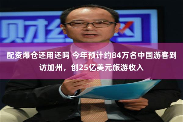 配资爆仓还用还吗 今年预计约84万名中国游客到访加州，创25亿美元旅游收入