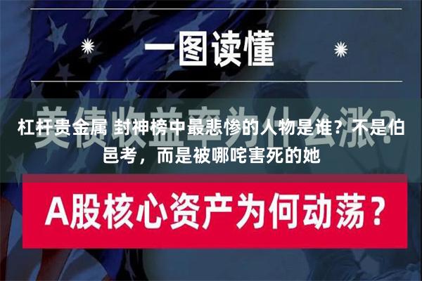 杠杆贵金属 封神榜中最悲惨的人物是谁？不是伯邑考，而是被哪咤害死的她