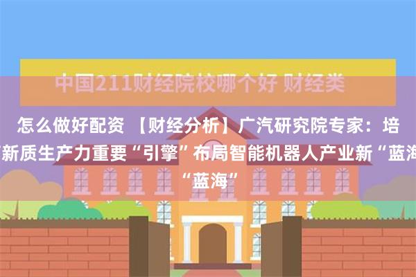 怎么做好配资 【财经分析】广汽研究院专家：培育新质生产力重要“引擎”布局智能机器人产业新“蓝海”