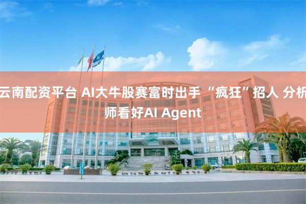 云南配资平台 AI大牛股赛富时出手 “疯狂”招人 分析师看好AI Agent