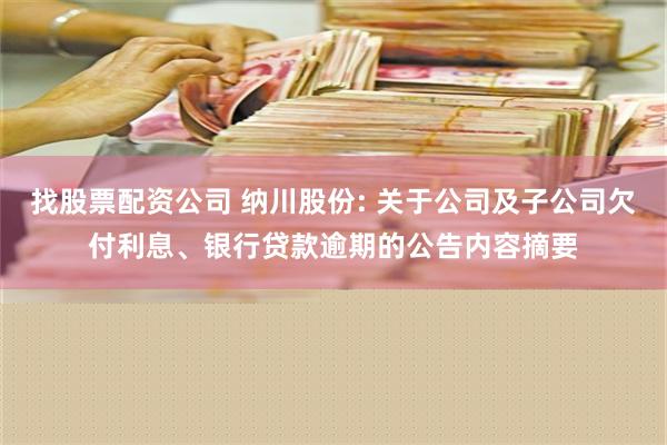 找股票配资公司 纳川股份: 关于公司及子公司欠付利息、银行贷款逾期的公告内容摘要