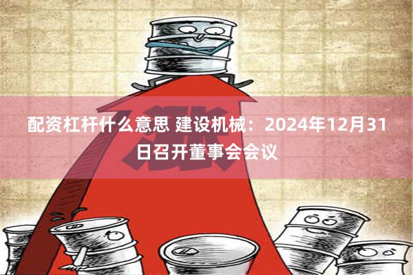 配资杠杆什么意思 建设机械：2024年12月31日召开董事会会议