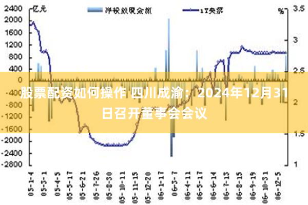 股票配资如何操作 四川成渝：2024年12月31日召开董事会会议