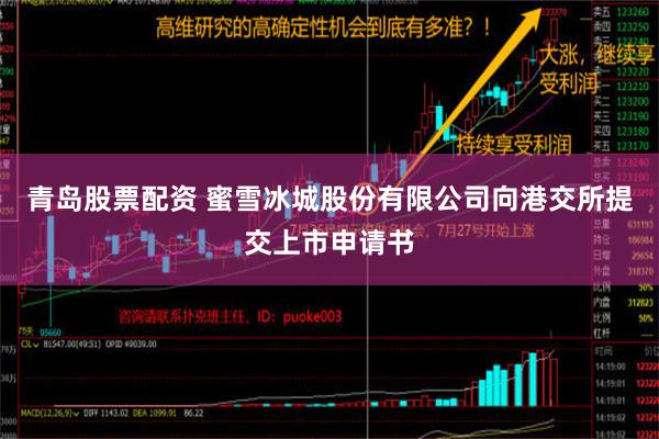 青岛股票配资 蜜雪冰城股份有限公司向港交所提交上市申请书