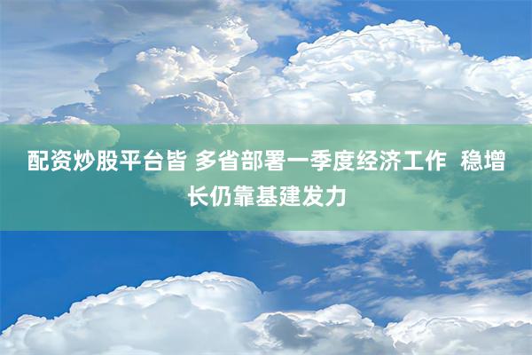 配资炒股平台皆 多省部署一季度经济工作  稳增长仍靠基建发力