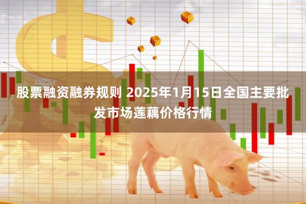 股票融资融券规则 2025年1月15日全国主要批发市场莲藕价格行情