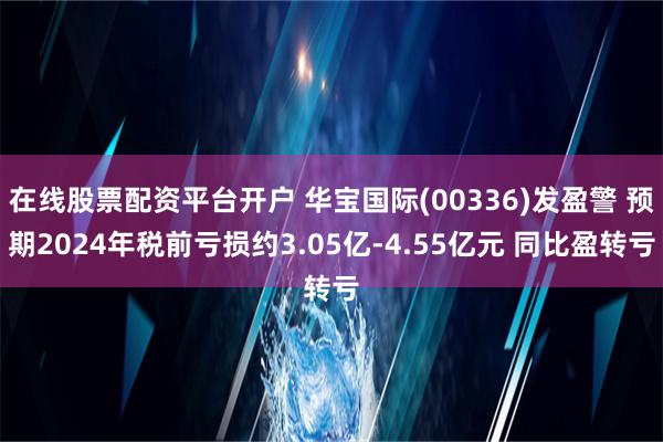 在线股票配资平台开户 华宝国际(00336)发盈警 预期2024年税前亏损约3.05亿-4.55亿元 同比盈转亏