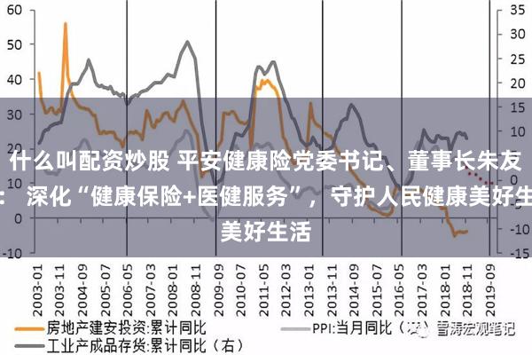 什么叫配资炒股 平安健康险党委书记、董事长朱友刚： 深化“健康保险+医健服务”，守护人民健康美好生活