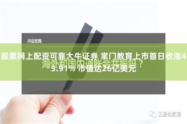 股票网上配资可靠大牛证券 掌门教育上市首日收涨43.91% 市值达26亿美元