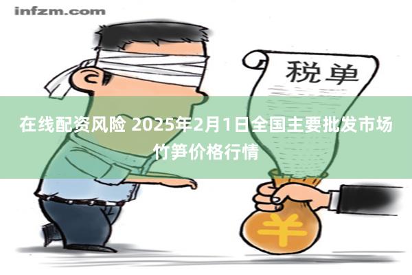 在线配资风险 2025年2月1日全国主要批发市场竹笋价格行情