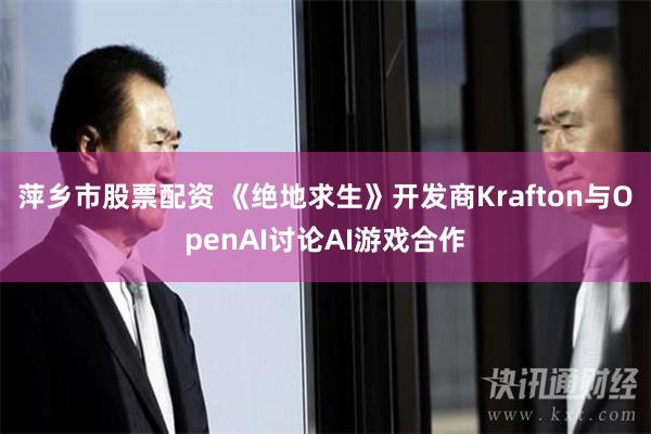 萍乡市股票配资 《绝地求生》开发商Krafton与OpenAI讨论AI游戏合作