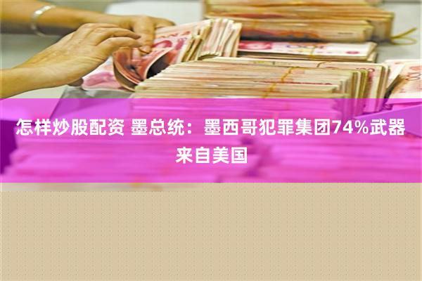 怎样炒股配资 墨总统：墨西哥犯罪集团74%武器来自美国