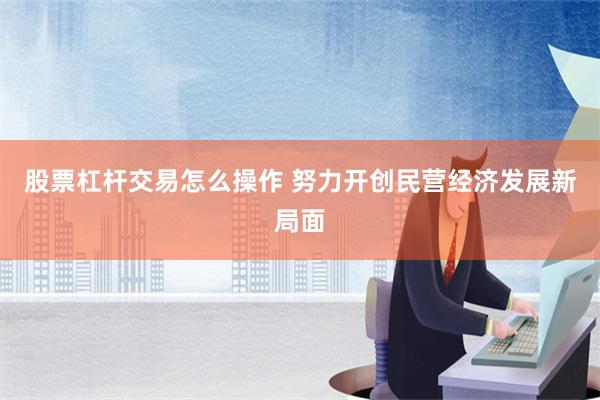 股票杠杆交易怎么操作 努力开创民营经济发展新局面